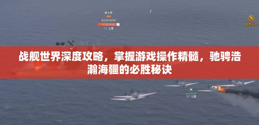 战舰世界深度攻略，掌握游戏操作精髓，驰骋浩瀚海疆的必胜秘诀