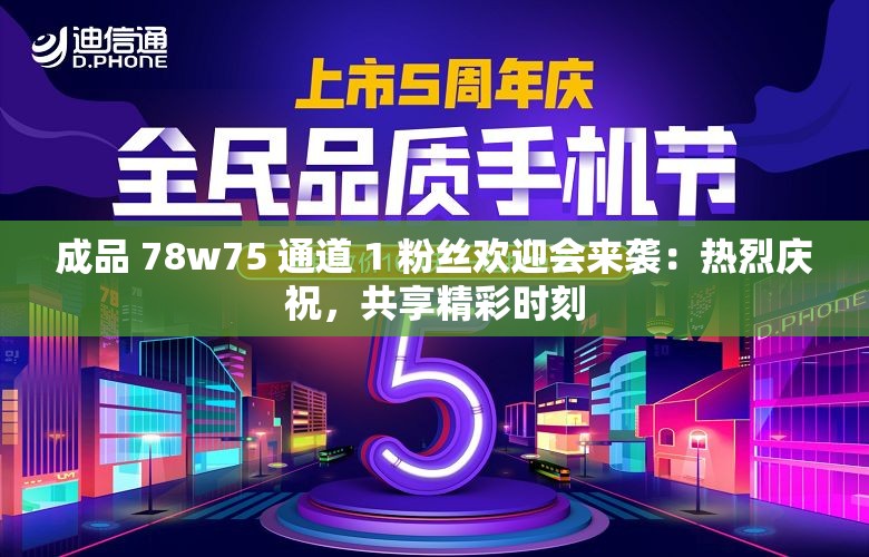 成品 78w75 通道 1 粉丝欢迎会来袭：热烈庆祝，共享精彩时刻