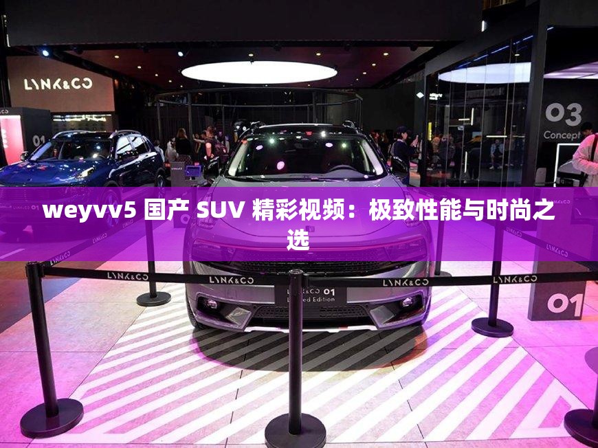 weyvv5 国产 SUV 精彩视频：极致性能与时尚之选