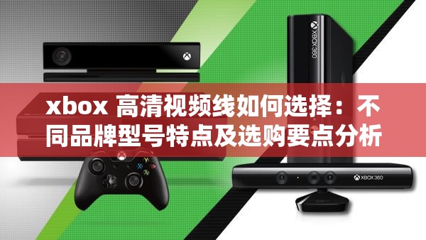 xbox 高清视频线如何选择：不同品牌型号特点及选购要点分析