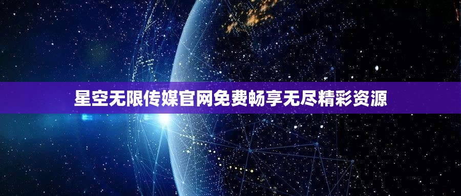 星空无限传媒官网免费畅享无尽精彩资源