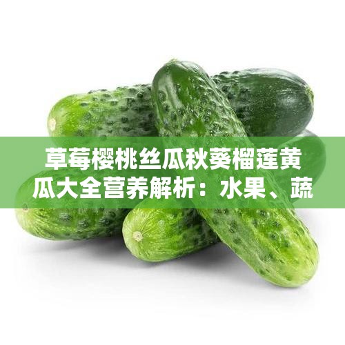 草莓樱桃丝瓜秋葵榴莲黄瓜大全营养解析：水果、蔬菜营养成分大揭秘