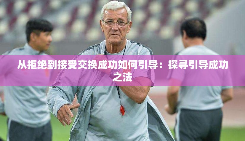 从拒绝到接受交换成功如何引导：探寻引导成功之法