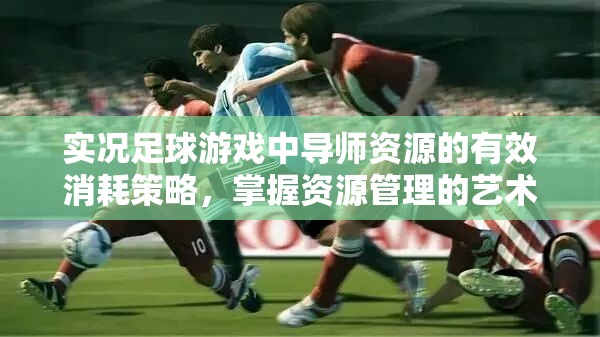 实况足球游戏中导师资源的有效消耗策略，掌握资源管理的艺术