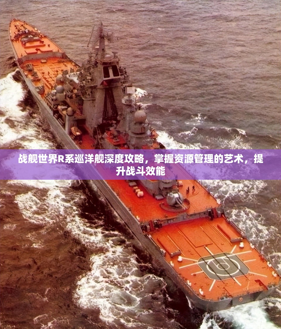 战舰世界R系巡洋舰深度攻略，掌握资源管理的艺术，提升战斗效能