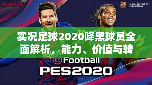 实况足球2020降黑球员全面解析，能力、价值与转会前景深度探讨