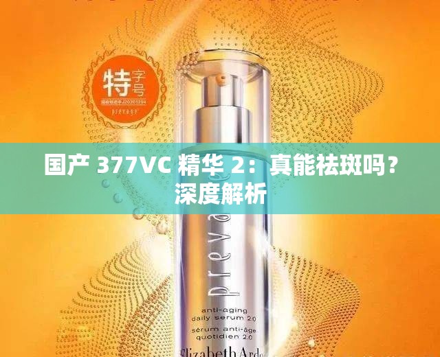 国产 377VC 精华 2：真能祛斑吗？深度解析