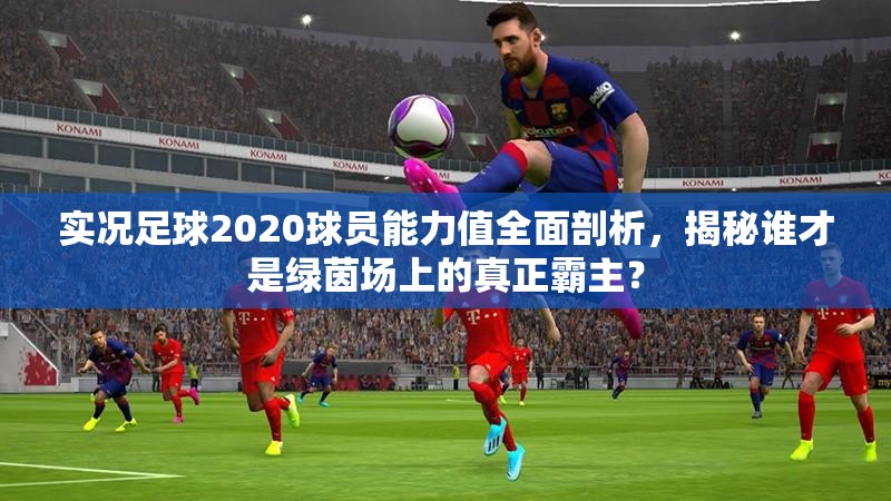实况足球2020球员能力值全面剖析，揭秘谁才是绿茵场上的真正霸主？
