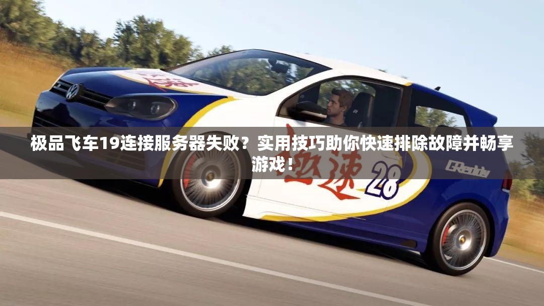 极品飞车19连接服务器失败？实用技巧助你快速排除故障并畅享游戏！