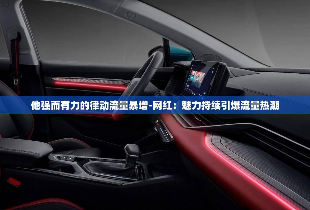 他强而有力的律动流量暴增-网红：魅力持续引爆流量热潮