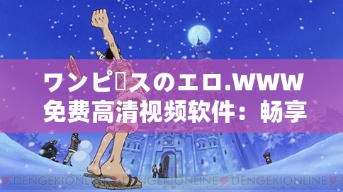 ワンピースのエロ.WWW 免费高清视频软件：畅享激情动漫，尽在这里