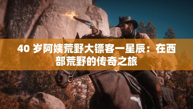 40 岁阿姨荒野大镖客一星辰：在西部荒野的传奇之旅