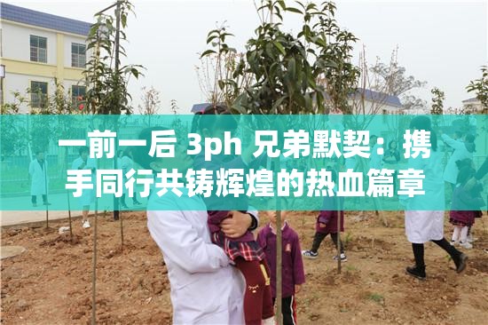 一前一后 3ph 兄弟默契：携手同行共铸辉煌的热血篇章