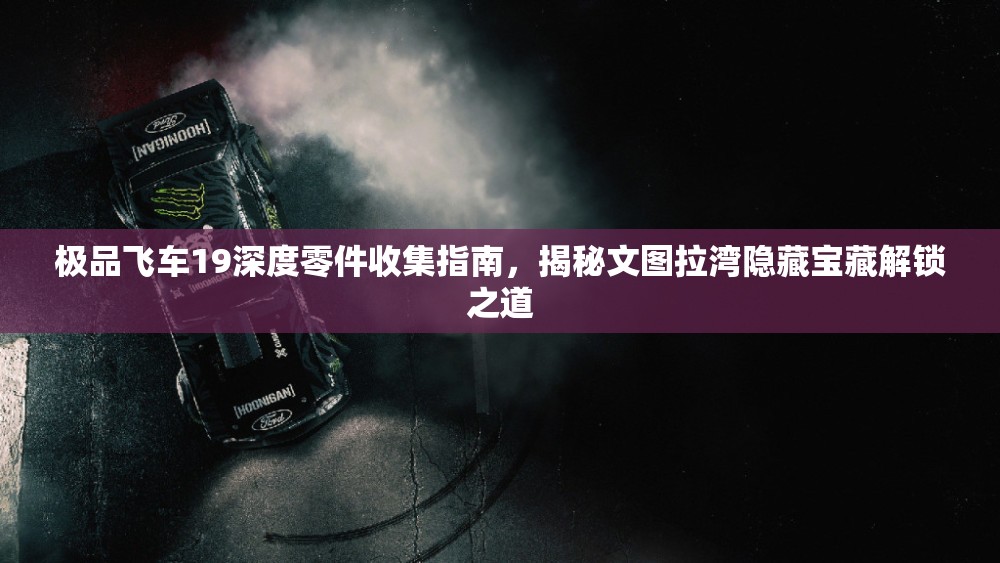 极品飞车19深度零件收集指南，揭秘文图拉湾隐藏宝藏解锁之道