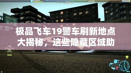 极品飞车19警车刷新地点大揭秘，这些隐藏区域助你轻松遭遇刺激追逐