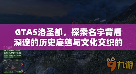 GTA5洛圣都，探索名字背后深邃的历史底蕴与文化交织的虚拟都市