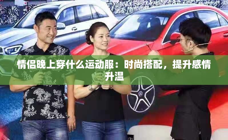 情侣晚上穿什么运动服：时尚搭配，提升感情升温