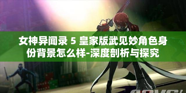 女神异闻录 5 皇家版武见妙角色身份背景怎么样-深度剖析与探究