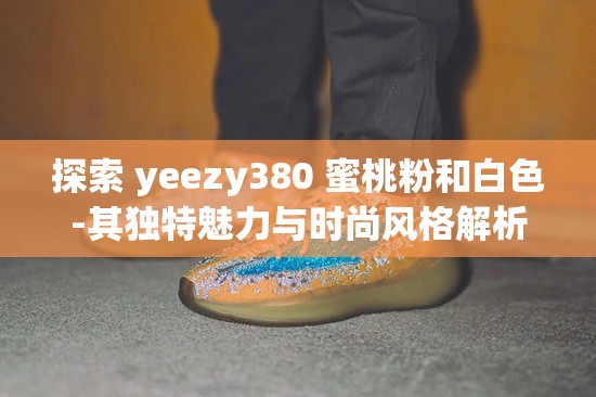 探索 yeezy380 蜜桃粉和白色-其独特魅力与时尚风格解析