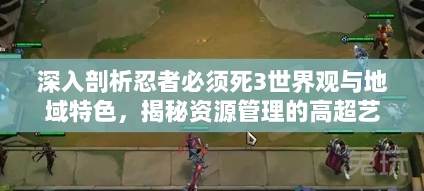 深入剖析忍者必须死3世界观与地域特色，揭秘资源管理的高超艺术