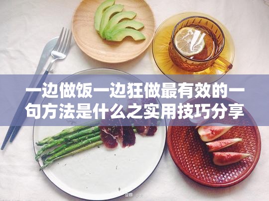 一边做饭一边狂做最有效的一句方法是什么之实用技巧分享