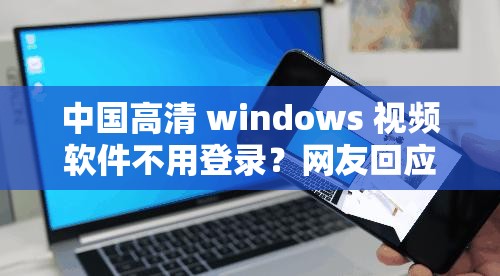中国高清 windows 视频软件不用登录？网友回应：存在风险