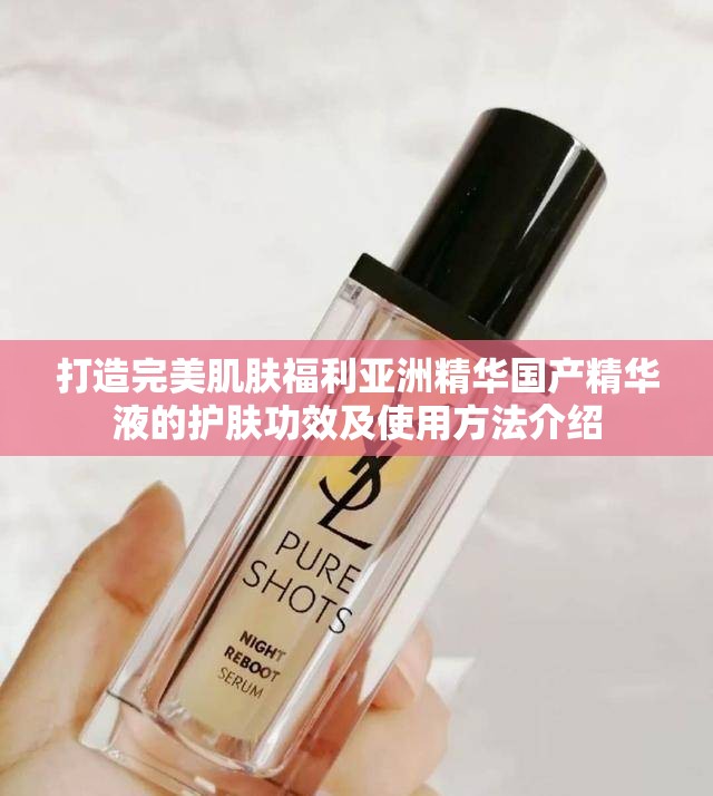 打造完美肌肤福利亚洲精华国产精华液的护肤功效及使用方法介绍