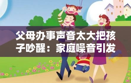 父母办事声音太大把孩子吵醒：家庭噪音引发的亲子困扰