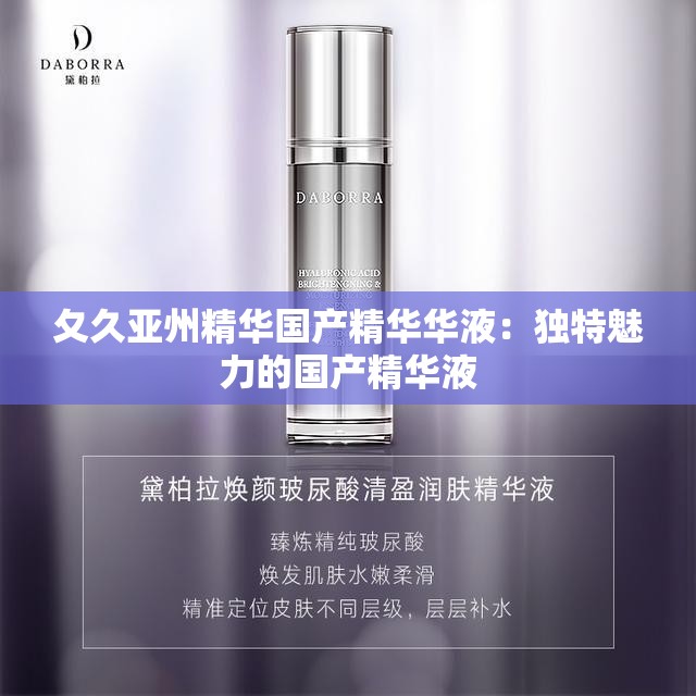 夂久亚州精华国产精华华液：独特魅力的国产精华液
