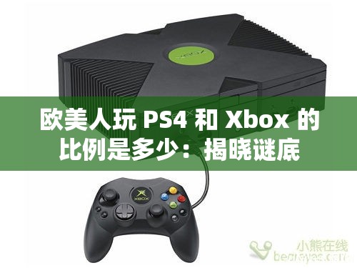 欧美人玩 PS4 和 Xbox 的比例是多少：揭晓谜底