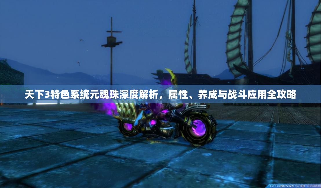 天下3特色系统元魂珠深度解析，属性、养成与战斗应用全攻略
