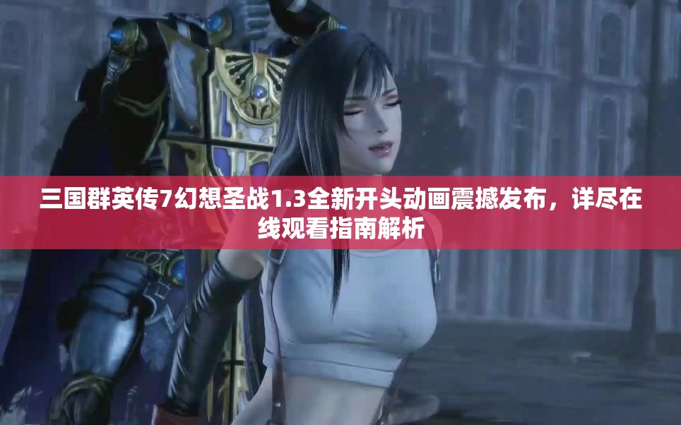 三国群英传7幻想圣战1.3全新开头动画震撼发布，详尽在线观看指南解析