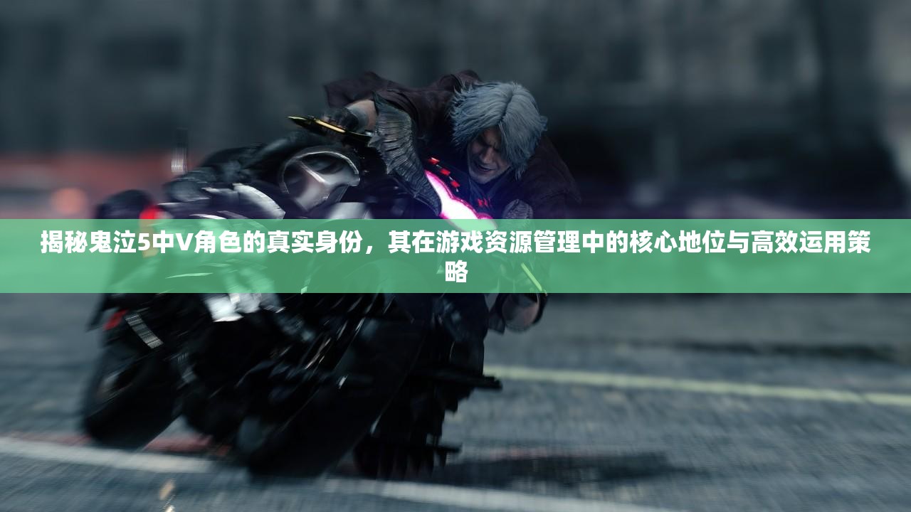 揭秘鬼泣5中V角色的真实身份，其在游戏资源管理中的核心地位与高效运用策略