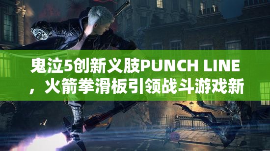 鬼泣5创新义肢PUNCH LINE，火箭拳滑板引领战斗游戏新纪元
