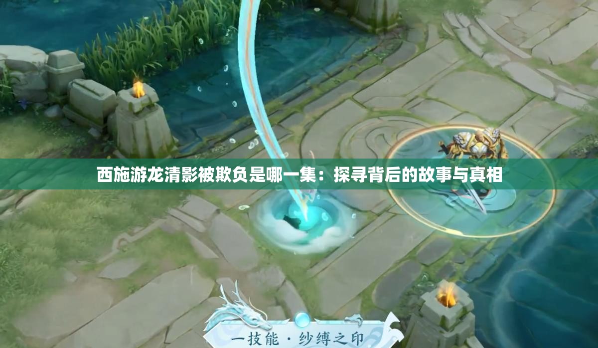 西施游龙清影被欺负是哪一集：探寻背后的故事与真相