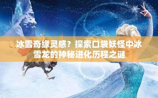 冰雪奇缘灵感？探索口袋妖怪中冰雪龙的神秘进化历程之谜