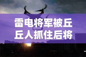 雷电将军被丘丘人抓住后将会发生什么意想不到的事情