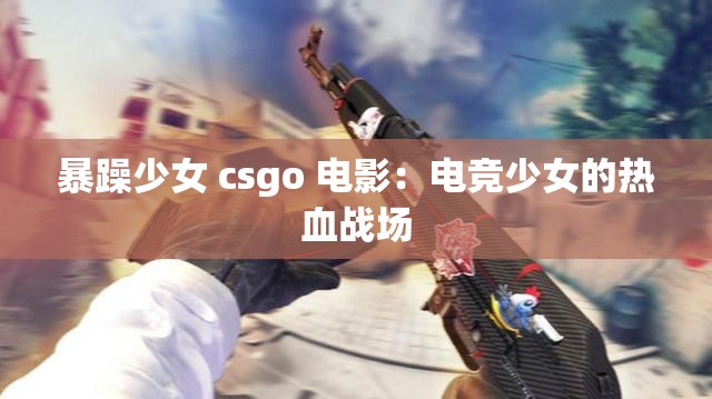 暴躁少女 csgo 电影：电竞少女的热血战场