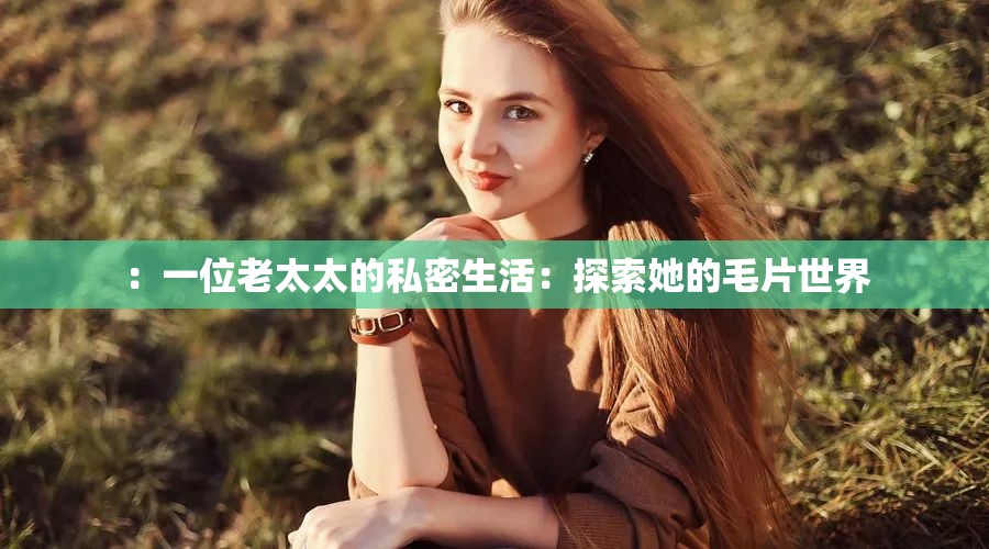 ：一位老太太的私密生活：探索她的毛片世界