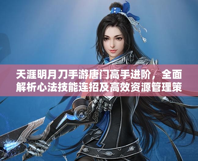 天涯明月刀手游唐门高手进阶，全面解析心法技能连招及高效资源管理策略