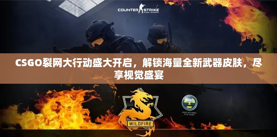 CSGO裂网大行动盛大开启，解锁海量全新武器皮肤，尽享视觉盛宴
