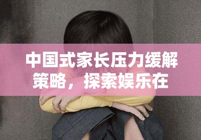中国式家长压力缓解策略，探索娱乐在资源管理中的重要性及其实践方法