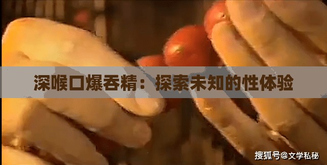 深喉口爆吞精:探索未知的性体验 深喉口爆吞精:探索未知的性体验