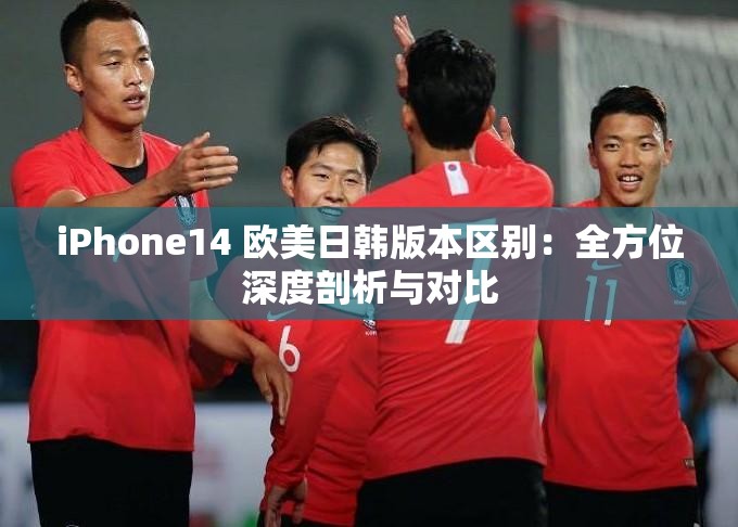 iPhone14 欧美日韩版本区别：全方位深度剖析与对比