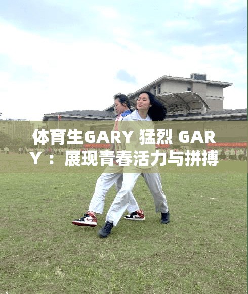 体育生GARY 猛烈 GARY ：展现青春活力与拼搏精神