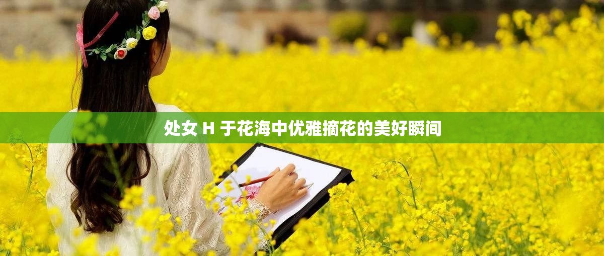 处女 H 于花海中优雅摘花的美好瞬间
