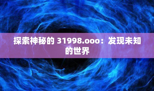 探索神秘的 31998.ooo：发现未知的世界