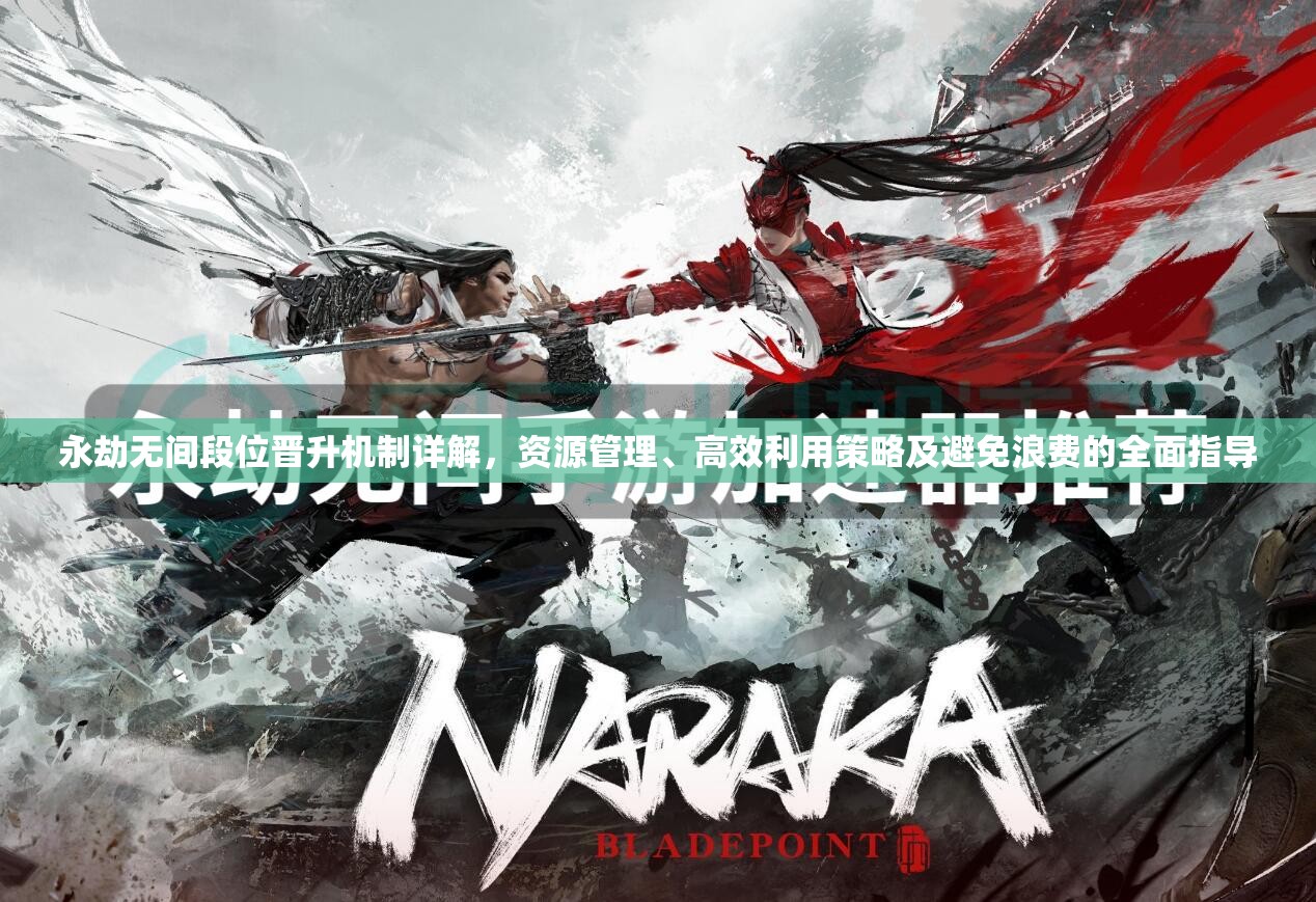永劫无间段位晋升机制详解，资源管理、高效利用策略及避免浪费的全面指导