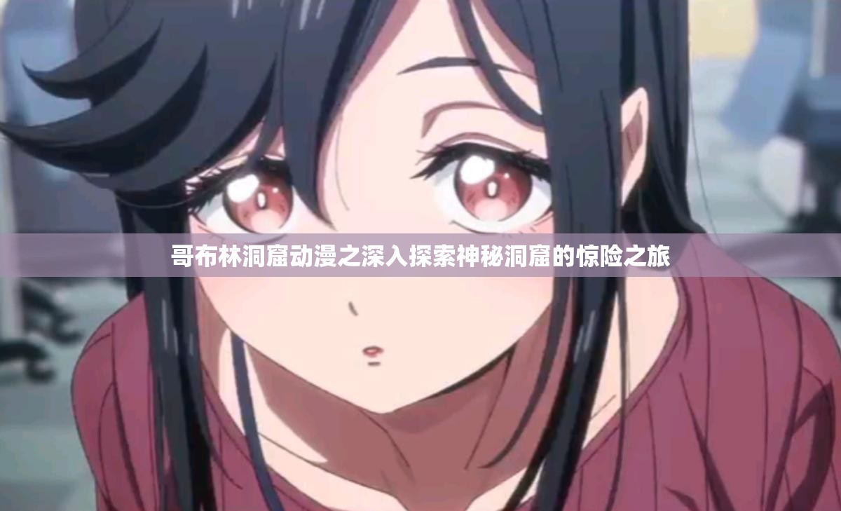 哥布林洞窟动漫之深入探索神秘洞窟的惊险之旅
