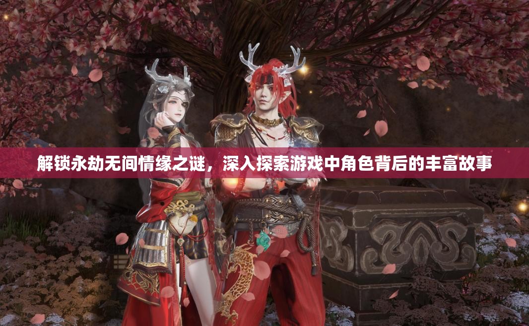 解锁永劫无间情缘之谜，深入探索游戏中角色背后的丰富故事
